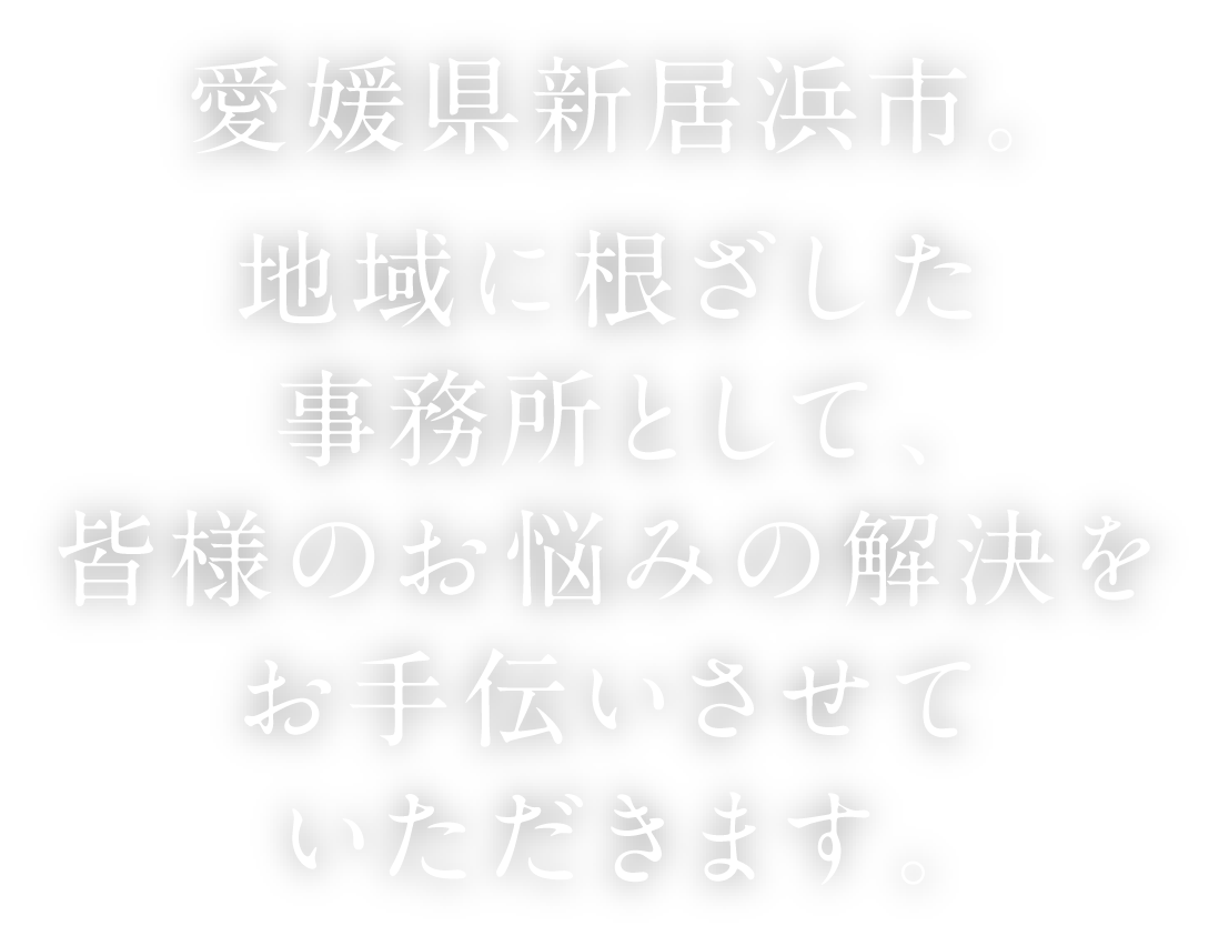 愛媛県新居浜市。地域に根ざした事務所として、皆様のお悩みの解決をお手伝いさせていただきます。